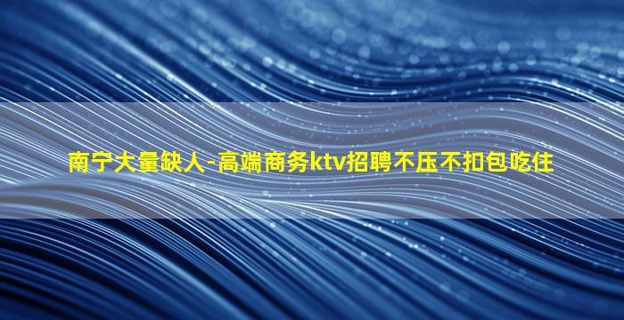 南宁大量缺人-高端商务ktv招聘不压不扣包吃住