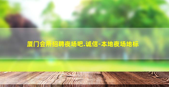 厦门会所招聘夜场吧.诚信-本地夜场地标